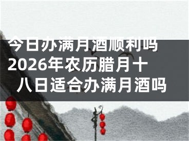 今日办满月酒顺利吗 2026年农历腊月十八日适合办满月酒吗