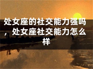 处女座的社交能力强吗，处女座社交能力怎么样