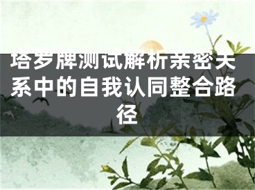 塔罗牌测试解析亲密关系中的自我认同整合路径