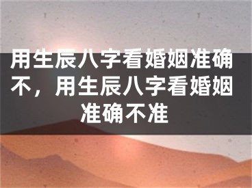 用生辰八字看婚姻准确不，用生辰八字看婚姻准确不准
