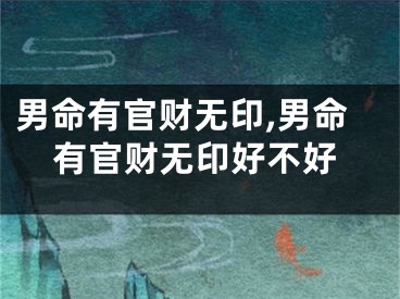 男命有官财无印,男命有官财无印好不好