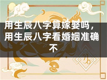 用生辰八字算嫁娶吗，用生辰八字看婚姻准确不