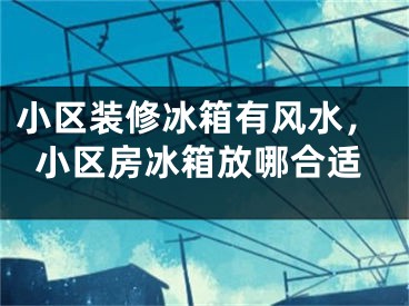 小区装修冰箱有风水，小区房冰箱放哪合适