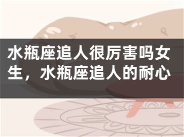 水瓶座追人很厉害吗女生，水瓶座追人的耐心