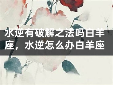 水逆有破解之法吗白羊座，水逆怎么办白羊座