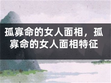 孤寡命的女人面相，孤寡命的女人面相特征