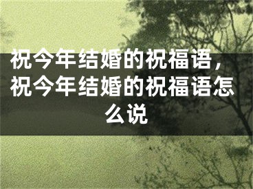 祝今年结婚的祝福语，祝今年结婚的祝福语怎么说