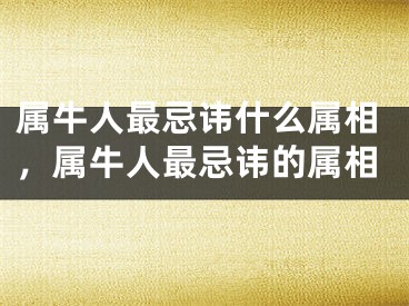 属牛人最忌讳什么属相，属牛人最忌讳的属相