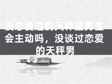没恋爱过的天秤座男生会主动吗，没谈过恋爱的天秤男