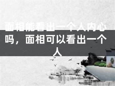 面相能看出一个人内心吗，面相可以看出一个人