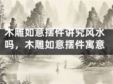 木雕如意摆件讲究风水吗，木雕如意摆件寓意