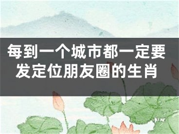 每到一个城市都一定要发定位朋友圈的生肖