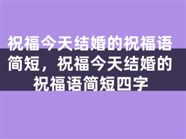 祝福今天结婚的祝福语简短，祝福今天结婚的祝福语简短四字