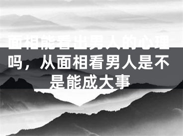 面相能看出男人的心理吗，从面相看男人是不是能成大事