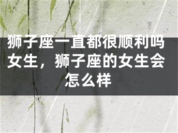 狮子座一直都很顺利吗女生，狮子座的女生会怎么样