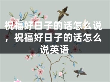 祝福好日子的话怎么说，祝福好日子的话怎么说英语