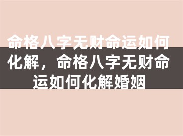 命格八字无财命运如何化解，命格八字无财命运如何化解婚姻