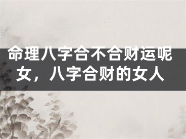 命理八字合不合财运呢女，八字合财的女人