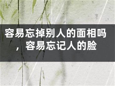 容易忘掉别人的面相吗，容易忘记人的脸