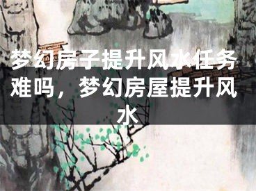 梦幻房子提升风水任务难吗，梦幻房屋提升风水