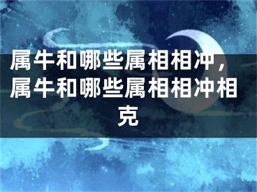 属牛和哪些属相相冲，属牛和哪些属相相冲相克