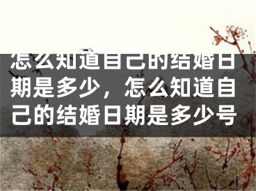 怎么知道自己的结婚日期是多少，怎么知道自己的结婚日期是多少号