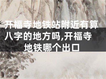 开福寺地铁站附近有算八字的地方吗,开福寺地铁哪个出口