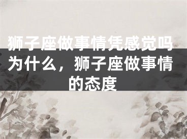 狮子座做事情凭感觉吗为什么，狮子座做事情的态度