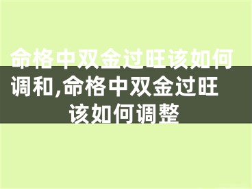 命格中双金过旺该如何调和,命格中双金过旺该如何调整