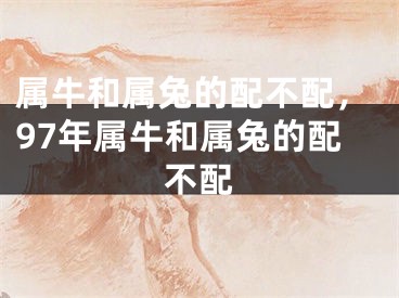 属牛和属兔的配不配，97年属牛和属兔的配不配