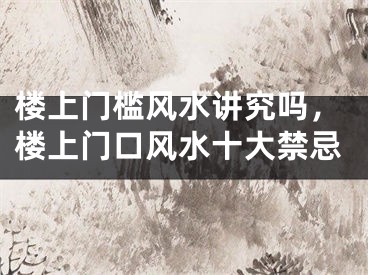 楼上门槛风水讲究吗，楼上门口风水十大禁忌