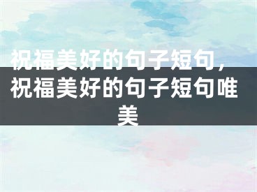 祝福美好的句子短句，祝福美好的句子短句唯美