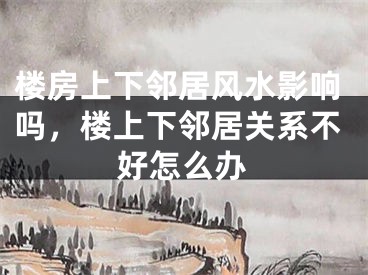 楼房上下邻居风水影响吗，楼上下邻居关系不好怎么办