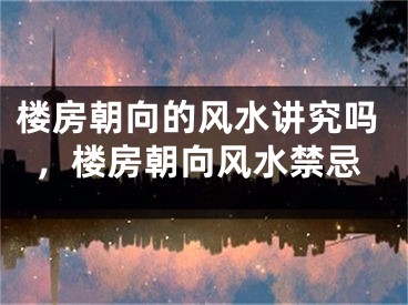 楼房朝向的风水讲究吗，楼房朝向风水禁忌
