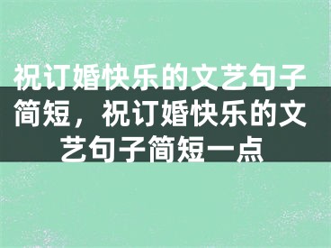 祝订婚快乐的文艺句子简短，祝订婚快乐的文艺句子简短一点