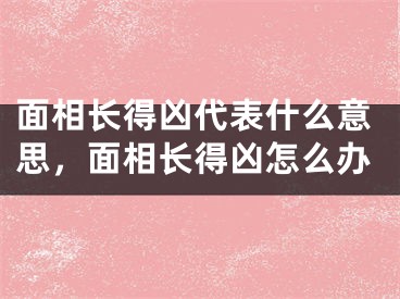 面相长得凶代表什么意思，面相长得凶怎么办