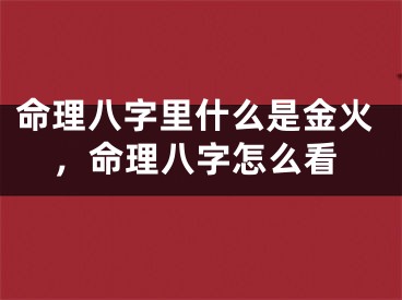 命理八字里什么是金火，命理八字怎么看