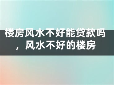 楼房风水不好能贷款吗，风水不好的楼房