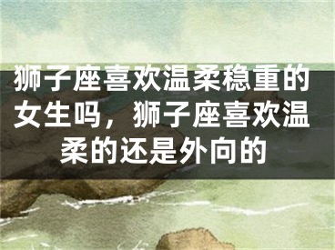 狮子座喜欢温柔稳重的女生吗，狮子座喜欢温柔的还是外向的