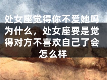 处女座觉得你不爱她吗为什么，处女座要是觉得对方不喜欢自己了会怎么样
