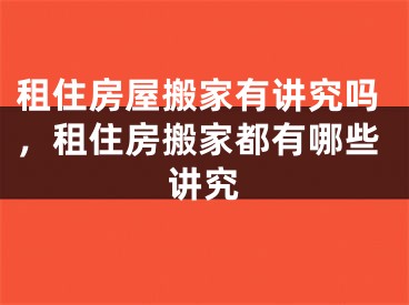 租住房屋搬家有讲究吗,租住房搬家都有哪些讲究