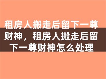 租房人搬走后留下一尊财神，租房人搬走后留下一尊财神怎么处理