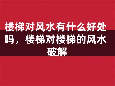 楼梯对风水有什么好处吗，楼梯对楼梯的风水破解