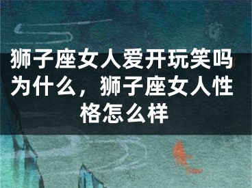 狮子座女人爱开玩笑吗为什么，狮子座女人性格怎么样