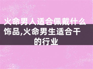 火命男人适合佩戴什么饰品,火命男生适合干的行业