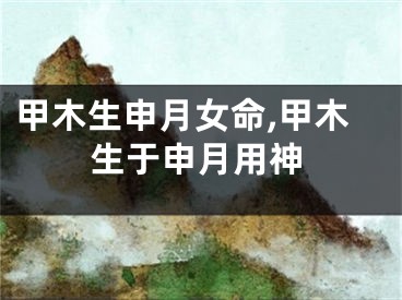 甲木生申月女命,甲木生于申月用神
