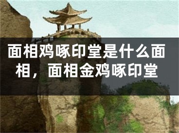面相鸡啄印堂是什么面相，面相金鸡啄印堂