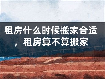 租房什么时候搬家合适，租房算不算搬家
