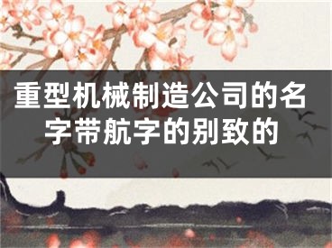 重型机械制造公司的名字带航字的别致的
