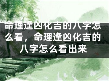 命理逢凶化吉的八字怎么看，命理逢凶化吉的八字怎么看出来